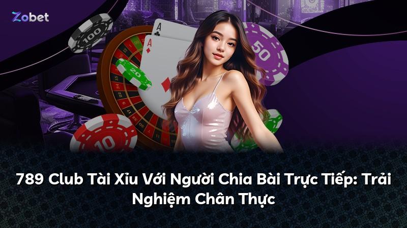 789 Club Tài Xỉu Với Người Chia Bài Trực Tiếp: Trải Nghiệm Chân Thực