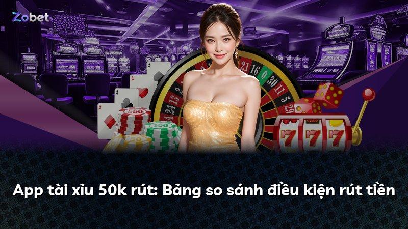 App tài xỉu 50k rút: Bảng so sánh điều kiện rút tiền
