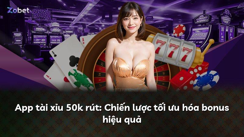 App tài xỉu 50k rút: Chiến lược tối ưu hóa bonus hiệu quả