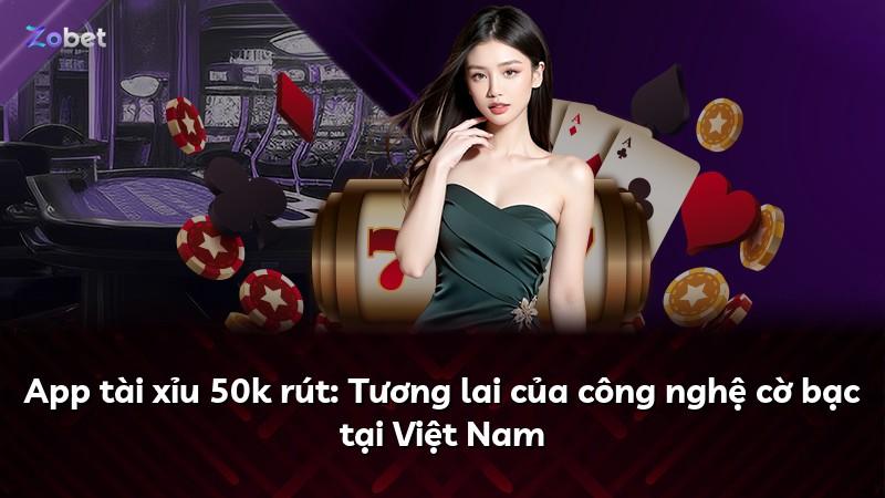 App tài xỉu 50k rút: Tương lai của công nghệ cờ bạc tại Việt Nam