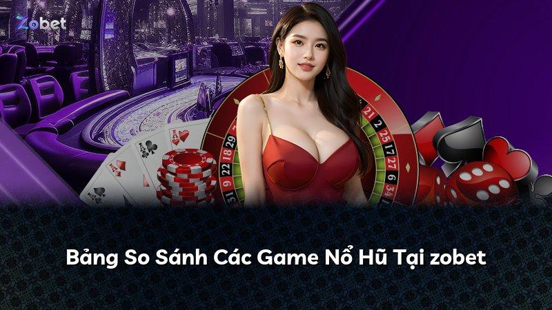 Bảng So Sánh Các Game Nổ Hũ Tại zobet