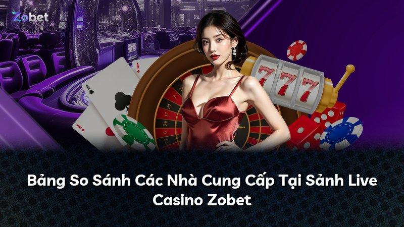 Bảng So Sánh Các Nhà Cung Cấp Tại Sảnh Live Casino Zobet