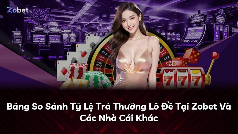Bảng So Sánh Tỷ Lệ Trả Thưởng Lô Đề Tại Zobet Và Các Nhà Cái Khác