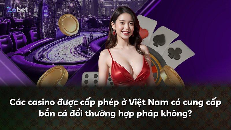 Các casino được cấp phép ở Việt Nam có cung cấp bắn cá đổi thưởng hợp pháp không?