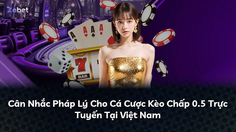 Cân Nhắc Pháp Lý Cho Cá Cược Kèo Chấp 0.5 Trực Tuyến Tại Việt Nam