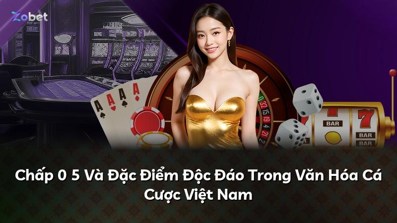 Chấp 0 5 Và Đặc Điểm Độc Đáo Trong Văn Hóa Cá Cược Việt Nam