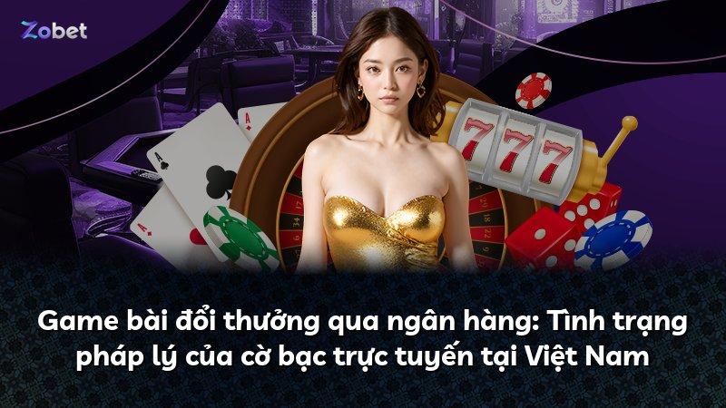 Game bài đổi thưởng qua ngân hàng: Tình trạng pháp lý của cờ bạc trực tuyến tại Việt Nam