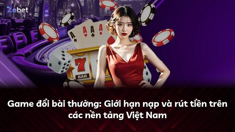 Game đổi bài thưởng: Giới hạn nạp và rút tiền trên các nền tảng Việt Nam