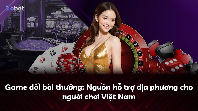 Game đổi bài thưởng: Nguồn hỗ trợ địa phương cho người chơi Việt Nam