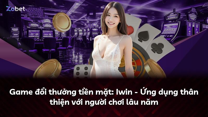 Game đổi thưởng tiền mặt: Iwin - Ứng dụng thân thiện với người chơi lâu năm