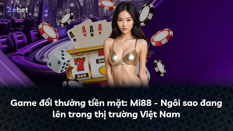 Game đổi thưởng tiền mặt: Mi88 - Ngôi sao đang lên trong thị trường Việt Nam