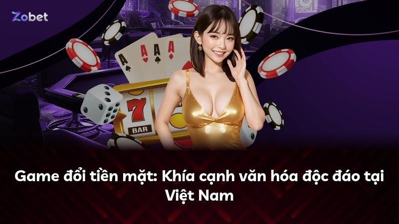 Game đổi tiền mặt: Khía cạnh văn hóa độc đáo tại Việt Nam