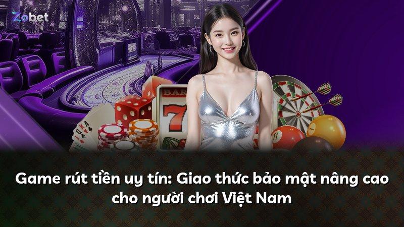 Game rút tiền uy tín: Giao thức bảo mật nâng cao cho người chơi Việt Nam