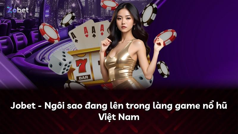 Jobet - Ngôi sao đang lên trong làng game nổ hũ Việt Nam