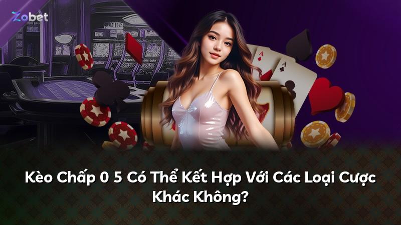Kèo Chấp 0 5 Có Thể Kết Hợp Với Các Loại Cược Khác Không?