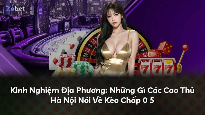 Kinh Nghiệm Địa Phương: Những Gì Các Cao Thủ Hà Nội Nói Về Kèo Chấp 0 5
