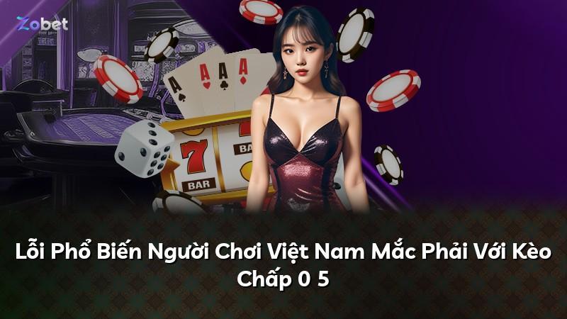 Lỗi Phổ Biến Người Chơi Việt Nam Mắc Phải Với Kèo Chấp 0 5
