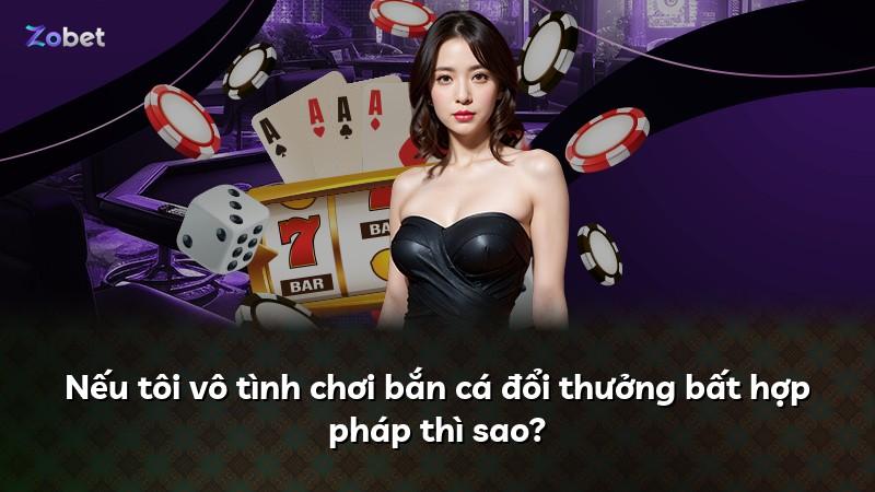 Nếu tôi vô tình chơi bắn cá đổi thưởng bất hợp pháp thì sao?