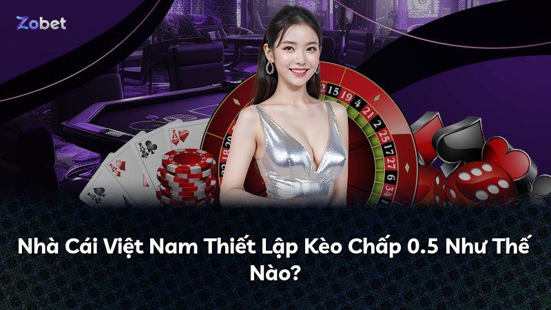 Nhà Cái Việt Nam Thiết Lập Kèo Chấp 0.5 Như Thế Nào?