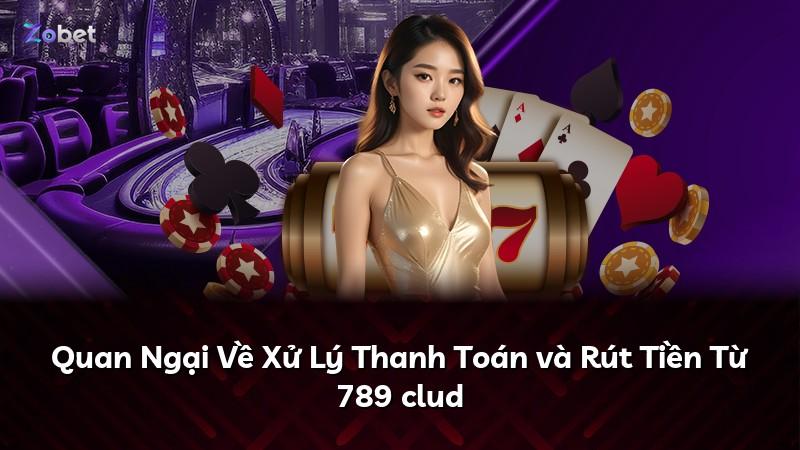 Quan Ngại Về Xử Lý Thanh Toán và Rút Tiền Từ 789 clud