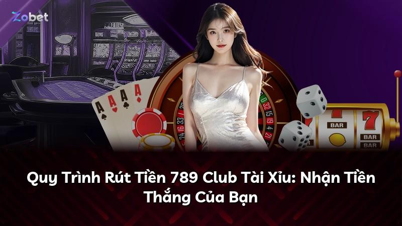 Quy Trình Rút Tiền 789 Club Tài Xỉu: Nhận Tiền Thắng Của Bạn