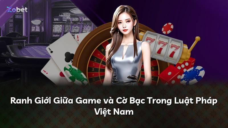 Ranh Giới Giữa Game và Cờ Bạc Trong Luật Pháp Việt Nam