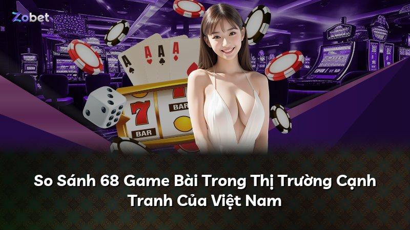 So Sánh 68 Game Bài Trong Thị Trường Cạnh Tranh Của Việt Nam