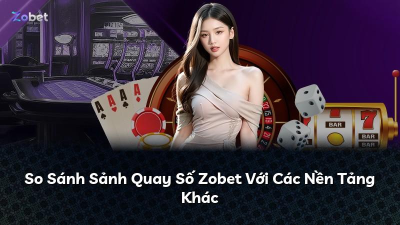So Sánh Sảnh Quay Số Zobet Với Các Nền Tảng Khác