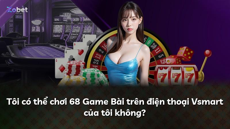 Tôi có thể chơi 68 Game Bài trên điện thoại Vsmart của tôi không?