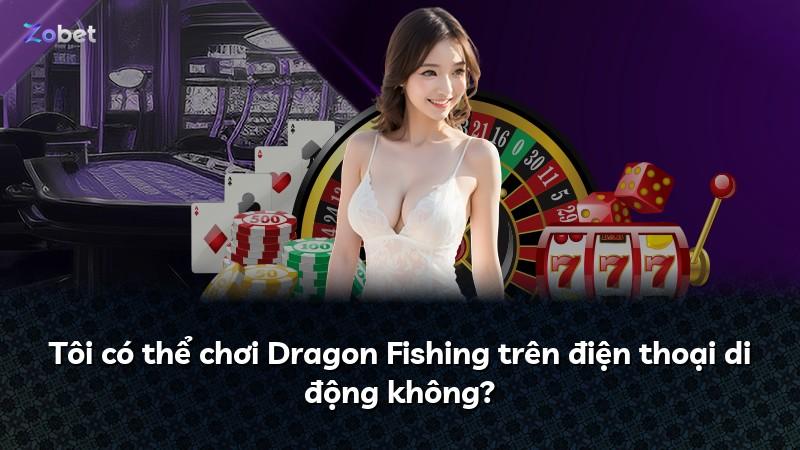 Tôi có thể chơi Dragon Fishing trên điện thoại di động không?