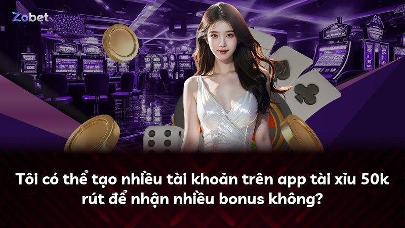 Tôi có thể tạo nhiều tài khoản trên app tài xỉu 50k rút để nhận nhiều bonus không?