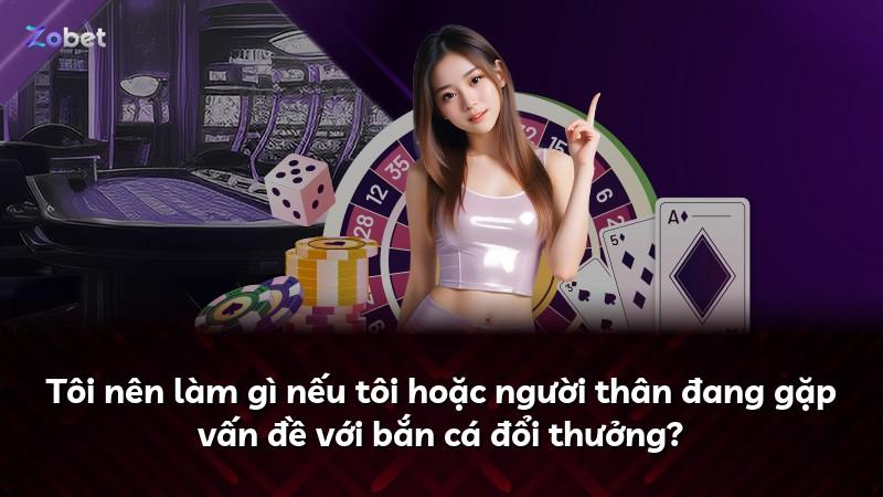 Tôi nên làm gì nếu tôi hoặc người thân đang gặp vấn đề với bắn cá đổi thưởng?