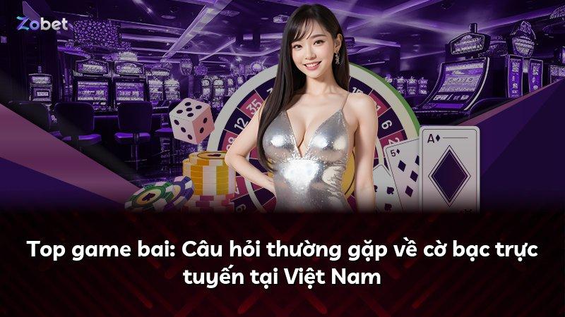 Top game bai: Câu hỏi thường gặp về cờ bạc trực tuyến tại Việt Nam
