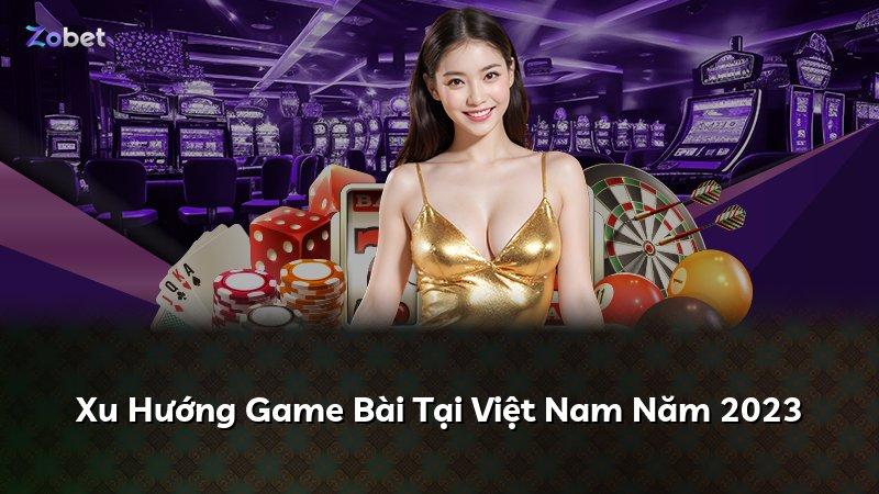 Xu Hướng Game Bài Tại Việt Nam Năm 2023